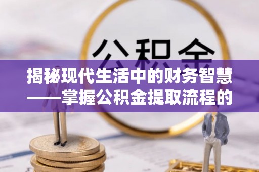 明溪揭秘现代生活中的财务智慧——掌握公积金提取流程的关键步骤