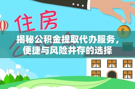 明溪揭秘公积金提取代办服务，便捷与风险并存的选择