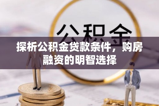 明溪探析公积金贷款条件，购房融资的明智选择