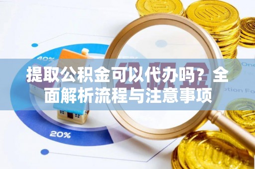 明溪提取公积金可以代办吗？全面解析流程与注意事项