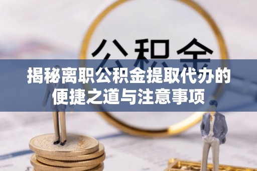 明溪揭秘离职公积金提取代办的便捷之道与注意事项