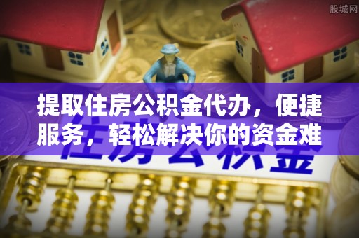 明溪提取住房公积金代办，便捷服务，轻松解决你的资金难题