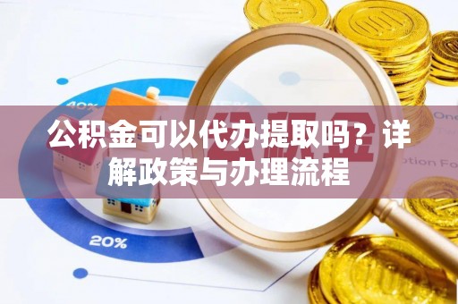 明溪公积金可以代办提取吗？详解政策与办理流程