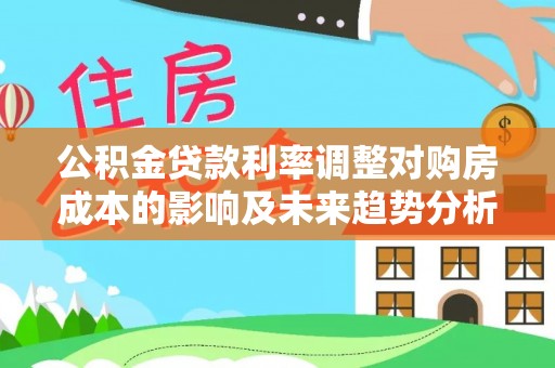 明溪公积金贷款利率调整对购房成本的影响及未来趋势分析