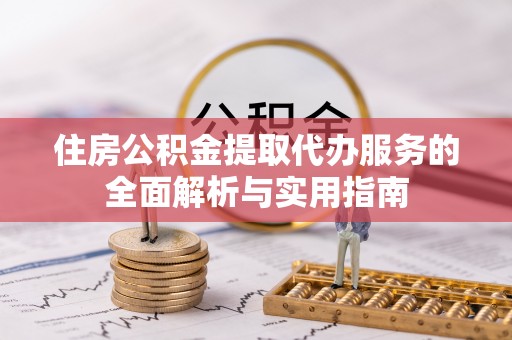 明溪住房公积金提取代办服务的全面解析与实用指南