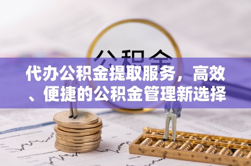明溪代办公积金提取服务，高效、便捷的公积金管理新选择