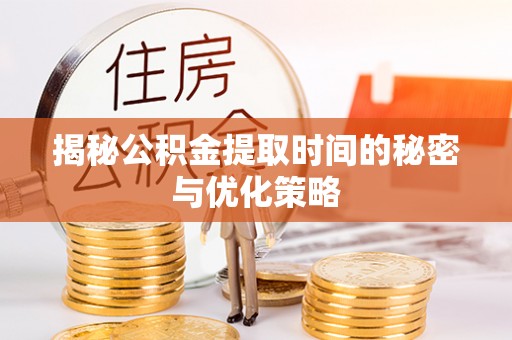 明溪揭秘公积金提取时间的秘密与优化策略