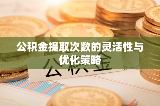 明溪公积金提取次数的灵活性与优化策略
