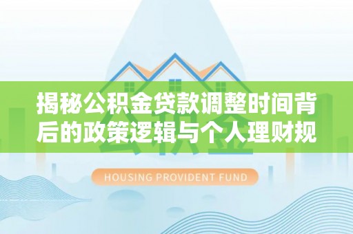 明溪揭秘公积金贷款调整时间背后的政策逻辑与个人理财规划