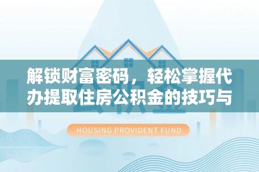 明溪解锁财富密码，轻松掌握代办提取住房公积金的技巧与策略