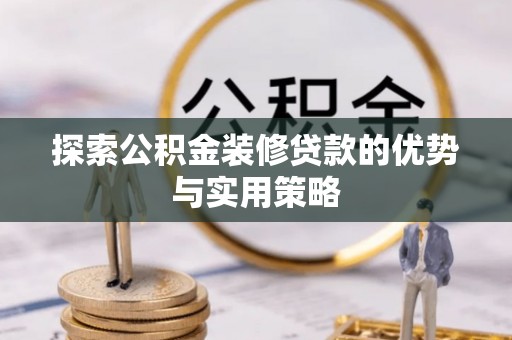 明溪探索公积金装修贷款的优势与实用策略