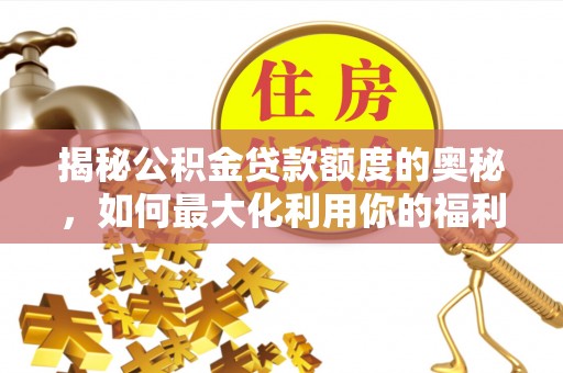 明溪揭秘公积金贷款额度的奥秘，如何最大化利用你的福利？