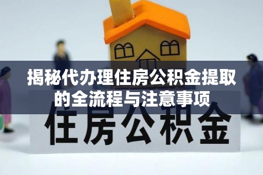 明溪揭秘代办理住房公积金提取的全流程与注意事项