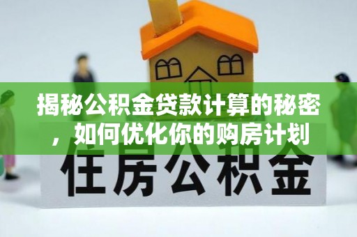 明溪揭秘公积金贷款计算的秘密，如何优化你的购房计划