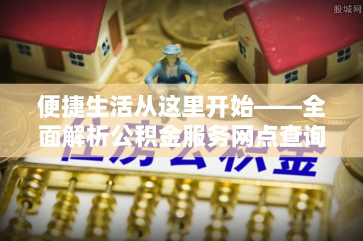 明溪便捷生活从这里开始——全面解析公积金服务网点查询与高效利用