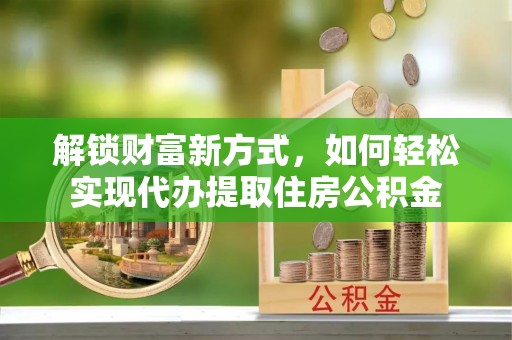 明溪解锁财富新方式，如何轻松实现代办提取住房公积金