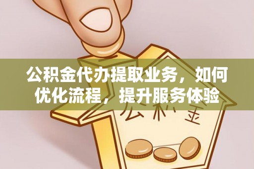 明溪公积金代办提取业务，如何优化流程，提升服务体验