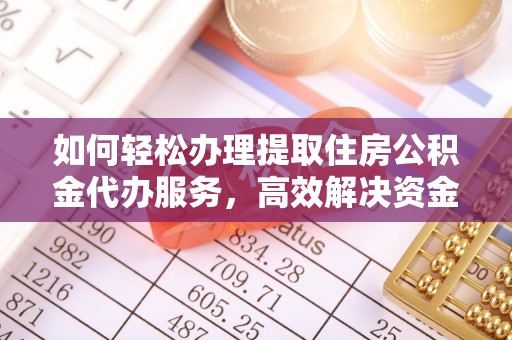 明溪如何轻松办理提取住房公积金代办服务，高效解决资金需求