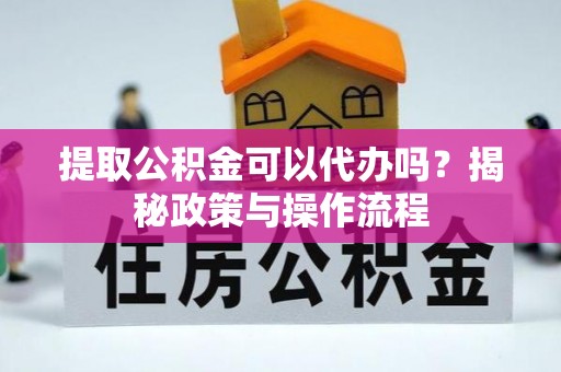 明溪提取公积金可以代办吗？揭秘政策与操作流程