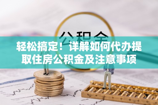 明溪轻松搞定！详解如何代办提取住房公积金及注意事项