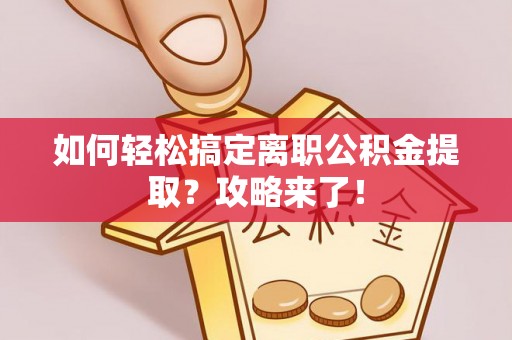 明溪如何轻松搞定离职公积金提取？攻略来了！