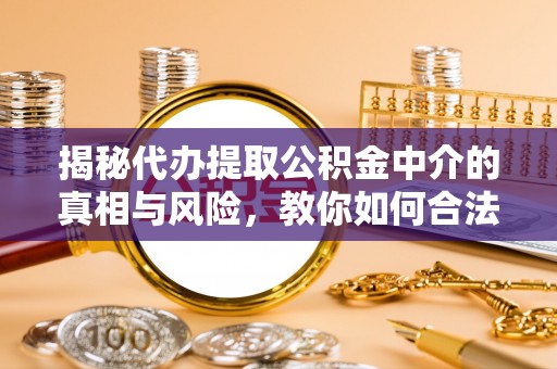 明溪揭秘代办提取公积金中介的真相与风险，教你如何合法合规操作