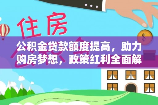 明溪公积金贷款额度提高，助力购房梦想，政策红利全面解析