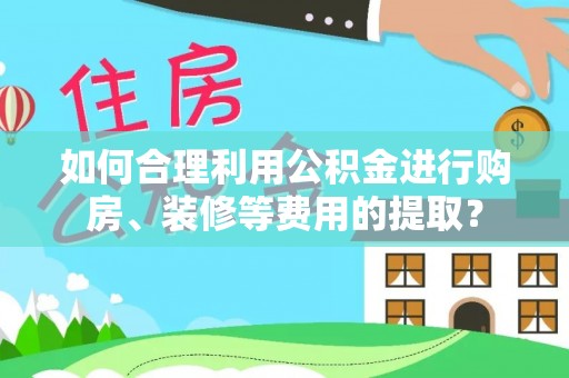 明溪如何合理利用公积金进行购房、装修等费用的提取？