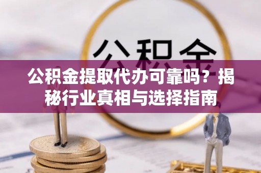 明溪公积金提取代办可靠吗？揭秘行业真相与选择指南
