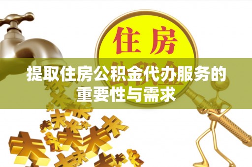 明溪提取住房公积金代办服务的重要性与需求