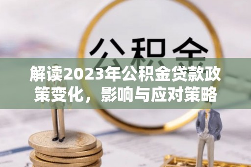 明溪解读2023年公积金贷款政策变化，影响与应对策略