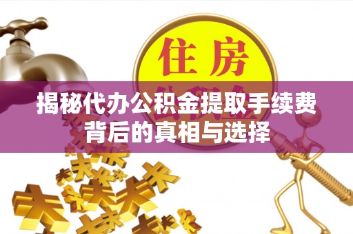 明溪揭秘代办公积金提取手续费背后的真相与选择