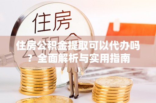 明溪住房公积金提取可以代办吗？全面解析与实用指南