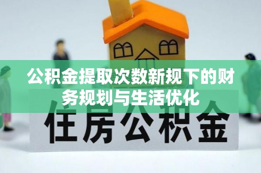 明溪公积金提取次数新规下的财务规划与生活优化