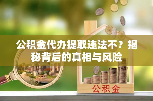 明溪公积金代办提取违法不？揭秘背后的真相与风险