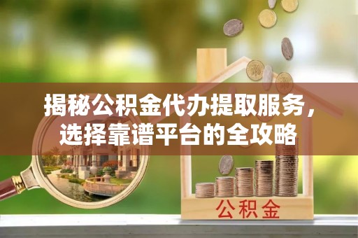明溪揭秘公积金代办提取服务，选择靠谱平台的全攻略