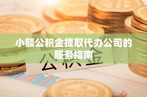 明溪小额公积金提取代办公司的服务指南