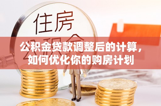 明溪公积金贷款调整后的计算，如何优化你的购房计划