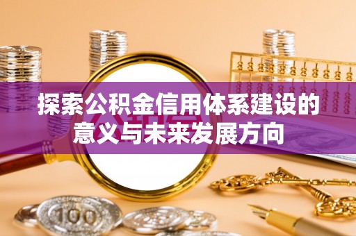 明溪探索公积金信用体系建设的意义与未来发展方向