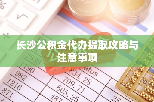 明溪长沙公积金代办提取攻略与注意事项