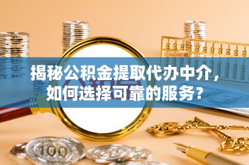 明溪揭秘公积金提取代办中介，如何选择可靠的服务？