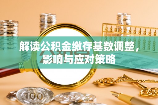 明溪解读公积金缴存基数调整，影响与应对策略