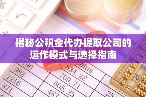 明溪揭秘公积金代办提取公司的运作模式与选择指南