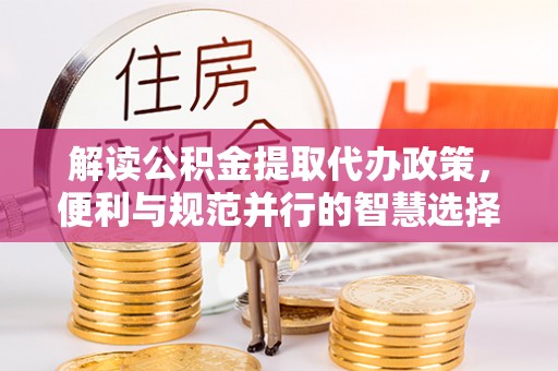 明溪解读公积金提取代办政策，便利与规范并行的智慧选择