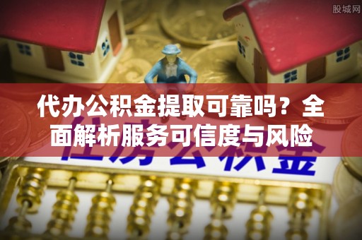 明溪代办公积金提取可靠吗？全面解析服务可信度与风险
