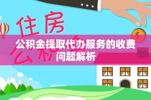 明溪公积金提取代办服务的收费问题解析