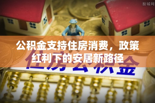 明溪公积金支持住房消费，政策红利下的安居新路径