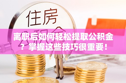明溪离职后如何轻松提取公积金？掌握这些技巧很重要！