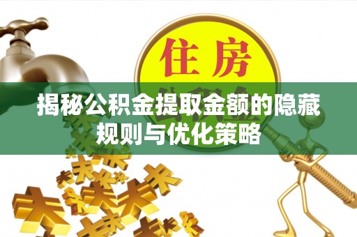 明溪揭秘公积金提取金额的隐藏规则与优化策略