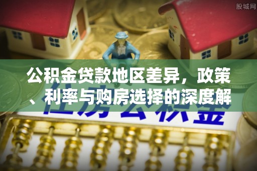 明溪公积金贷款地区差异，政策、利率与购房选择的深度解析